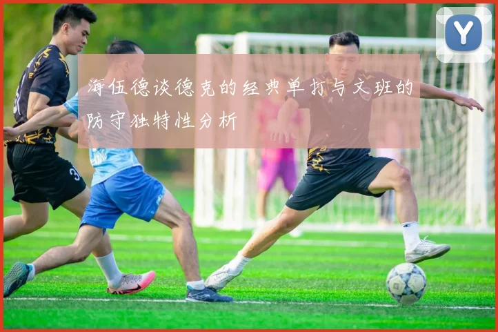 海伍德谈德克的经典单打与文班的防守独特性分析
