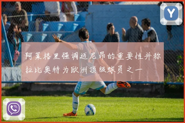 阿莱格里强调迈尼昂的重要性并称拉比奥特为欧洲顶级球员之一