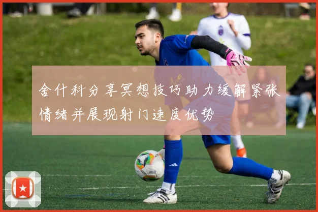舍什科分享冥想技巧助力缓解紧张情绪并展现射门速度优势