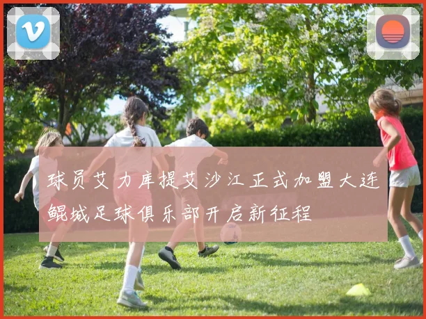 球员艾力库提艾沙江正式加盟大连鲲城足球俱乐部开启新征程