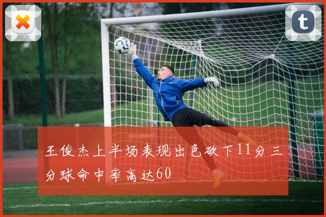 王俊杰上半场表现出色砍下11分三分球命中率高达60