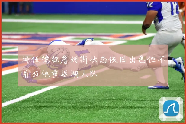 海伍德称詹姆斯状态依旧出色但不看好他重返湖人队