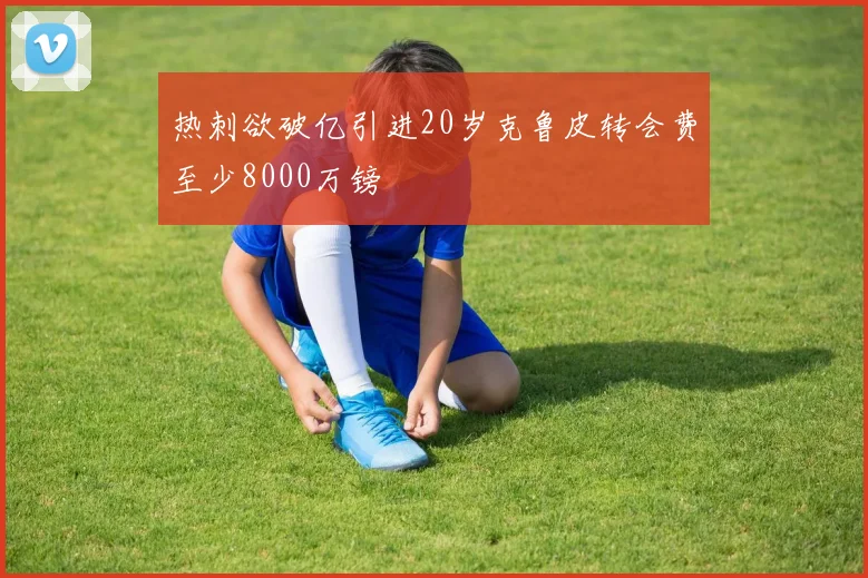 热刺欲破亿引进20岁克鲁皮转会费至少8000万镑