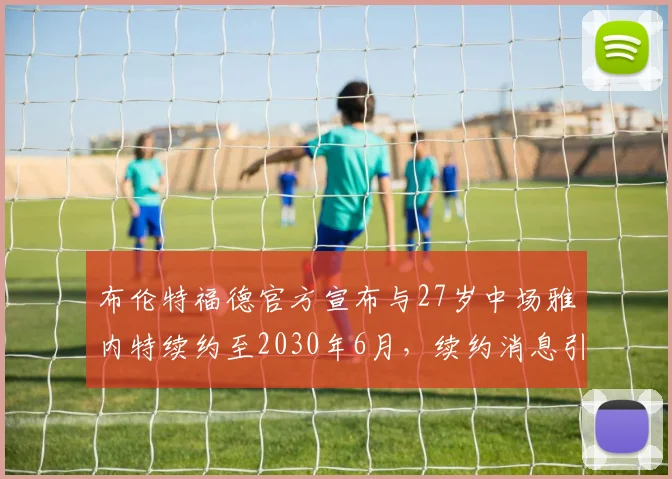布伦特福德官方宣布与27岁中场雅内特续约至2030年6月，续约消息引发关注
