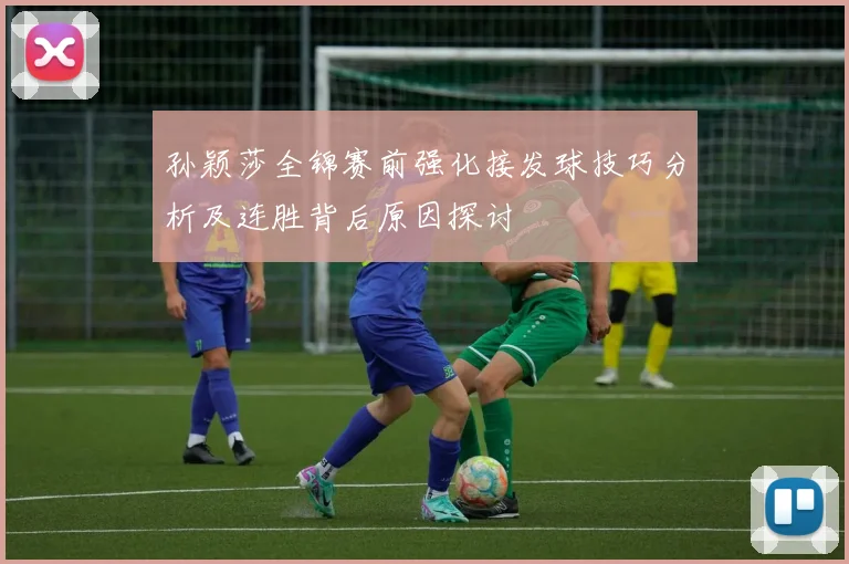 孙颖莎全锦赛前强化接发球技巧分析及连胜背后原因探讨