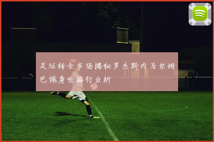 足坛转会市场揭秘罗杰斯内马尔姆巴佩身价排行分析