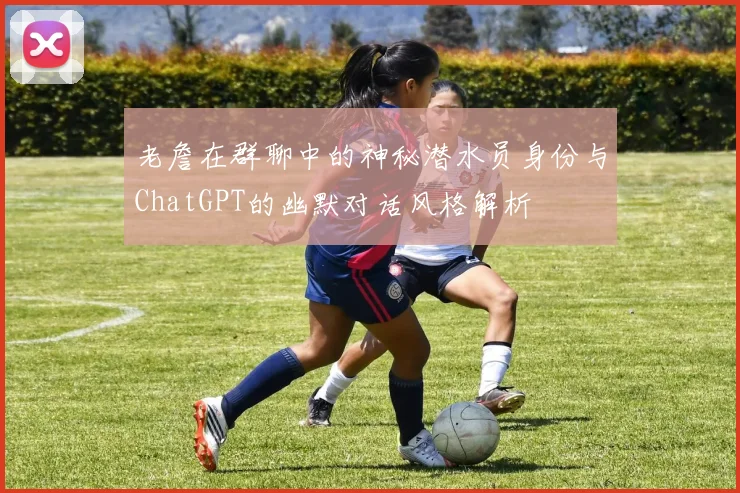 老詹在群聊中的神秘潜水员身份与ChatGPT的幽默对话风格解析