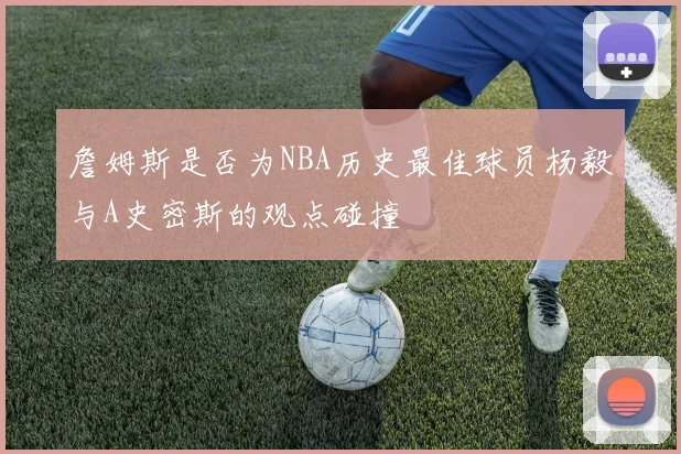 詹姆斯是否为NBA历史最佳球员杨毅与A史密斯的观点碰撞