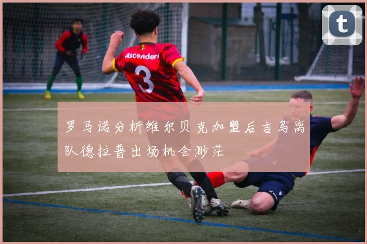 罗马诺分析维尔贝克加盟后吉乌离队德拉普出场机会渺茫