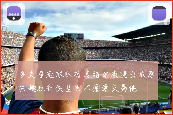 多支争冠球队对马绍尔表现出浓厚兴趣独行侠坚决不愿意交易他