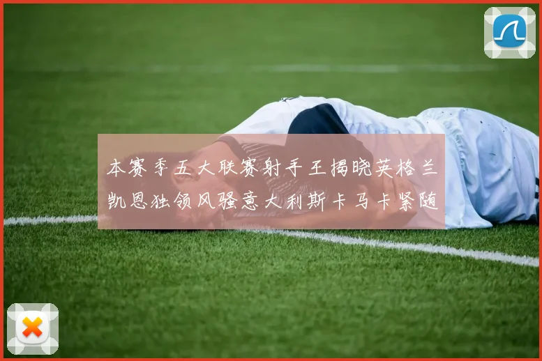 本赛季五大联赛射手王揭晓英格兰凯恩独领风骚意大利斯卡马卡紧随其后