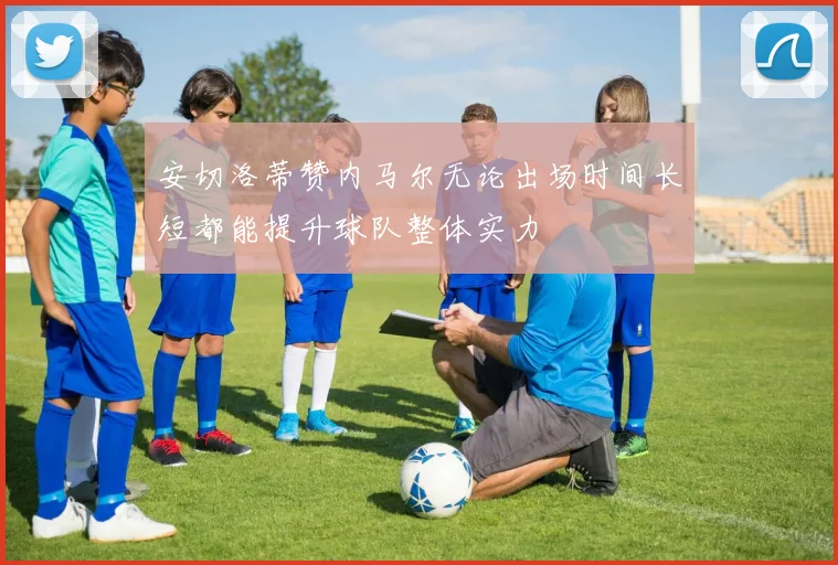 安切洛蒂赞内马尔无论出场时间长短都能提升球队整体实力