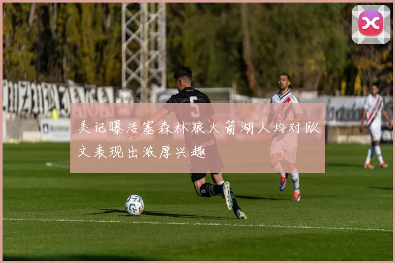 美记曝活塞森林狼火箭湖人均对欧文表现出浓厚兴趣