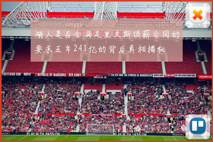湖人是否会满足里夫斯顶薪合同的要求五年241亿的背后真相揭秘