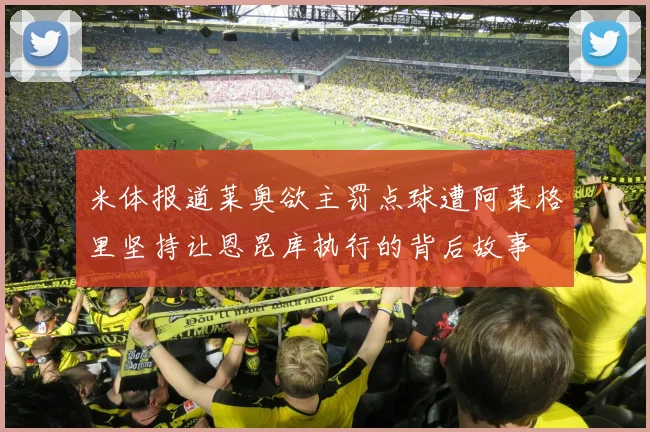米体报道莱奥欲主罚点球遭阿莱格里坚持让恩昆库执行的背后故事