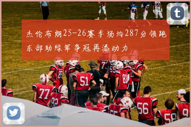 杰伦布朗25-26赛季场均287分领跑东部助绿军争冠再添动力