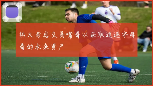 热火考虑交易嘴哥以获取追逐字母哥的未来资产