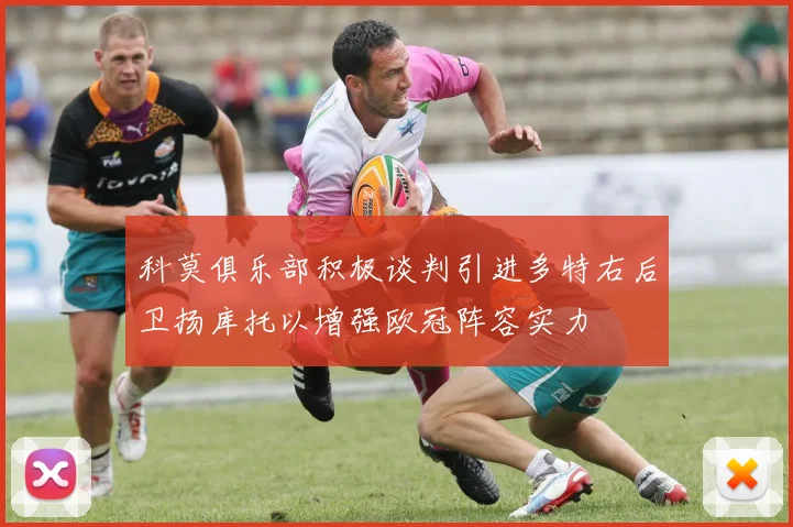 科莫俱乐部积极谈判引进多特右后卫扬库托以增强欧冠阵容实力