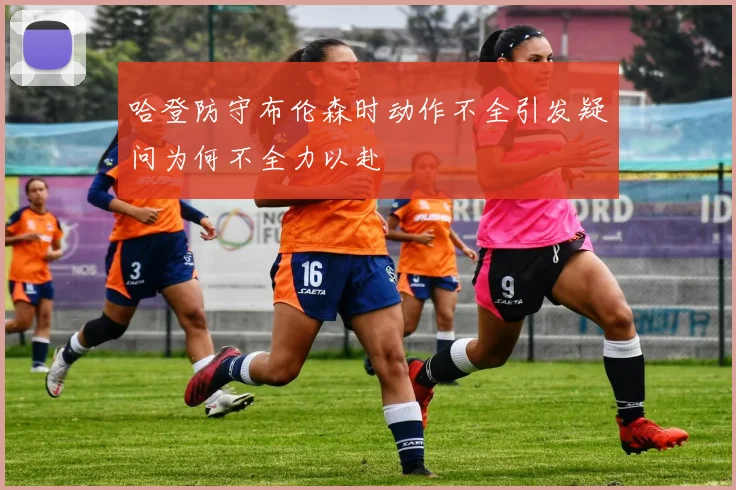 哈登防守布伦森时动作不全引发疑问为何不全力以赴