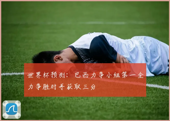 世界杯预测：巴西力争小组第一全力争胜对手获取三分