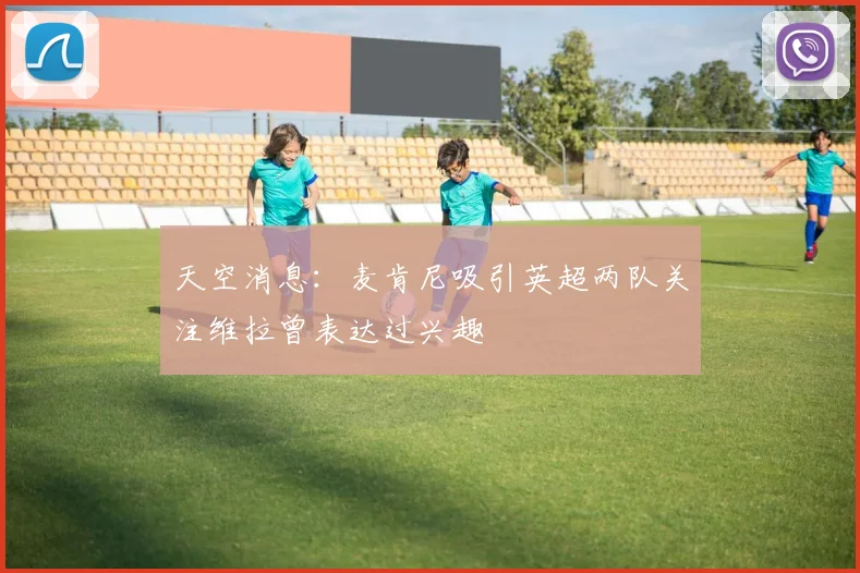 天空消息：麦肯尼吸引英超两队关注维拉曾表达过兴趣