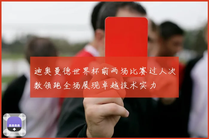 迪奥曼德世界杯前两场比赛过人次数领跑全场展现卓越技术实力