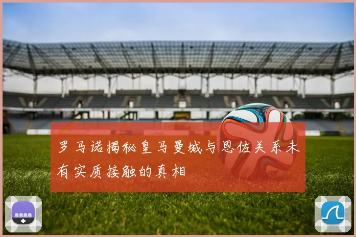 罗马诺揭秘皇马曼城与恩佐关系未有实质接触的真相