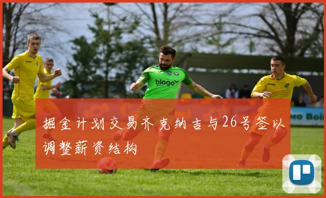 掘金计划交易齐克纳吉与26号签以调整薪资结构