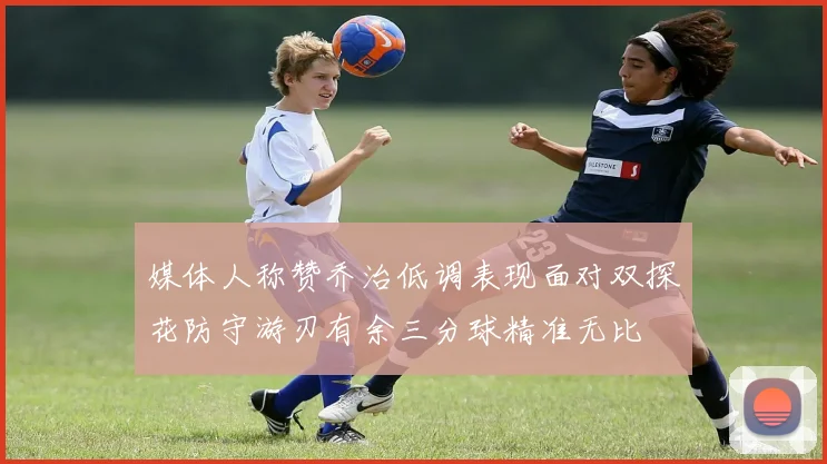 媒体人称赞乔治低调表现面对双探花防守游刃有余三分球精准无比