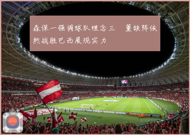 森保一强调球队理念三笘薰缺阵依然战胜巴西展现实力