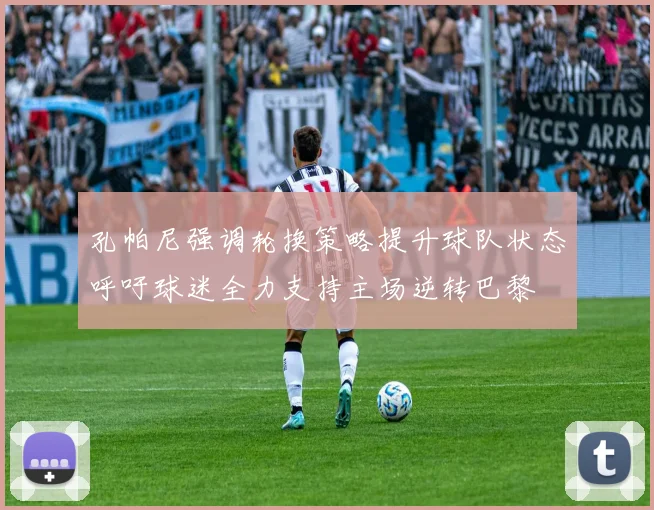 孔帕尼强调轮换策略提升球队状态呼吁球迷全力支持主场逆转巴黎