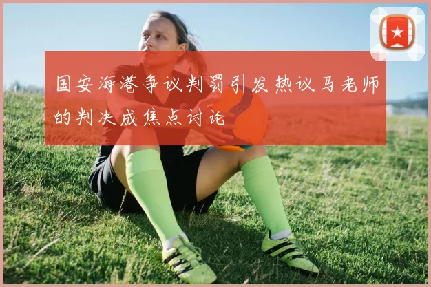 国安海港争议判罚引发热议马老师的判决成焦点讨论