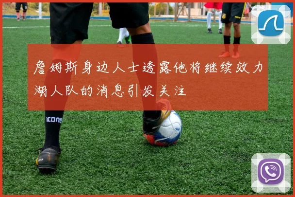 詹姆斯身边人士透露他将继续效力湖人队的消息引发关注
