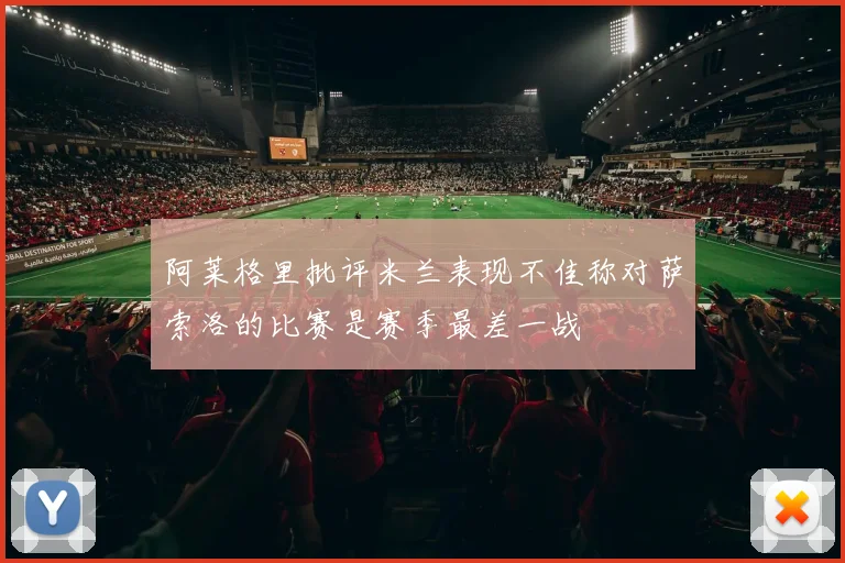 阿莱格里批评米兰表现不佳称对萨索洛的比赛是赛季最差一战