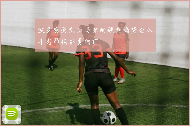 波罗感受到亚马尔的强烈渴望全队斗志昂扬奋勇向前