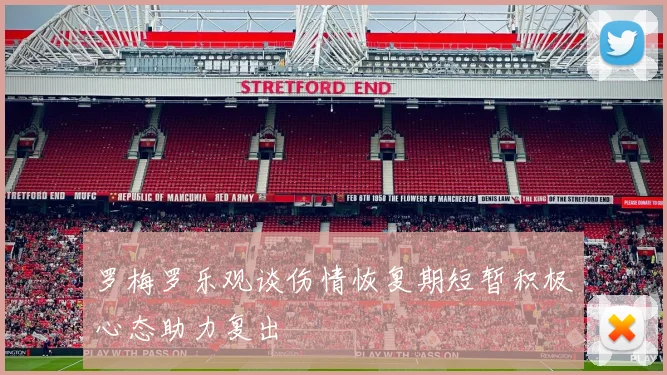 罗梅罗乐观谈伤情恢复期短暂积极心态助力复出