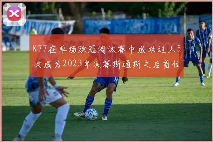 K77在单场欧冠淘汰赛中成功过人5次成为2023年决赛斯通斯之后首位球员