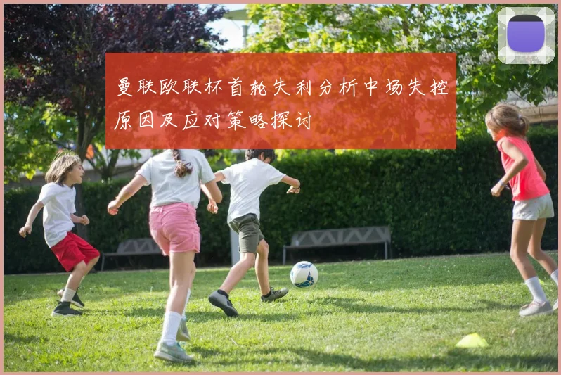 曼联欧联杯首轮失利分析中场失控原因及应对策略探讨