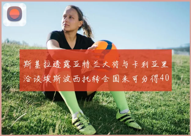 斯基拉透露亚特兰大将与卡利亚里洽谈埃斯波西托转会国米可分得40